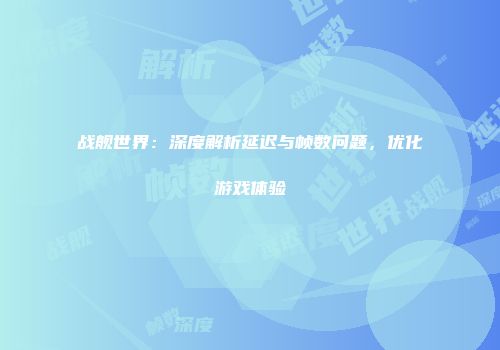战舰世界：深度解析延迟与帧数问题，优化游戏体验