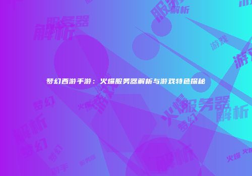 梦幻西游手游：火爆服务器解析与游戏特色探秘