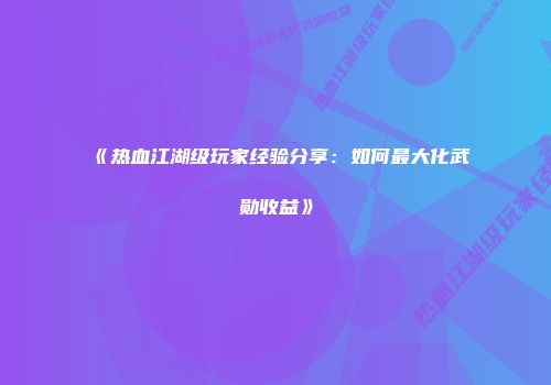 《热血江湖级玩家经验分享：如何最大化武勋收益》