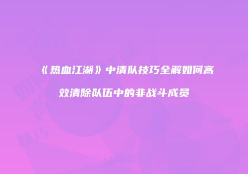 《热血江湖》中清队技巧全解如何高效清除队伍中的非战斗成员
