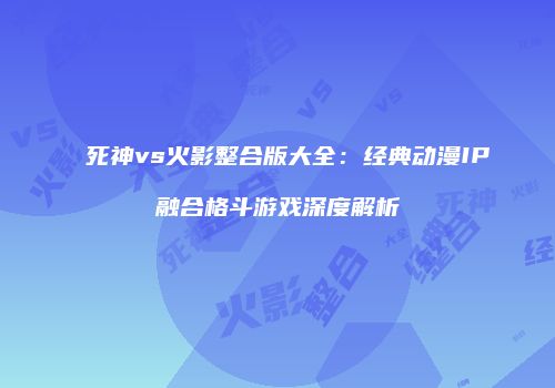 死神vs火影整合版大全：经典动漫IP融合格斗游戏深度解析