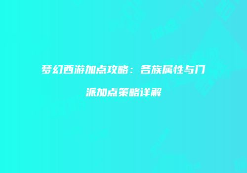 梦幻西游加点攻略：各族属性与门派加点策略详解