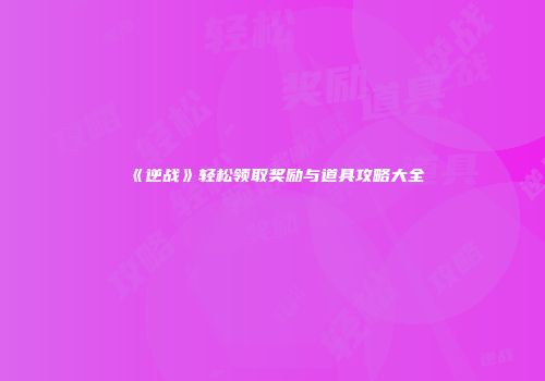 《逆战》轻松领取奖励与道具攻略大全
