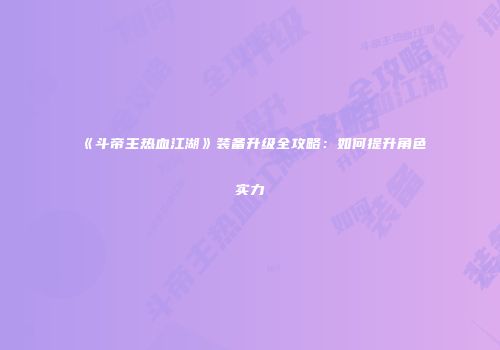 《斗帝主热血江湖》装备升级全攻略：如何提升角色实力