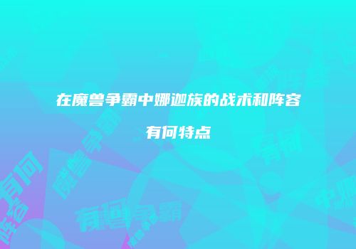 在魔兽争霸中娜迦族的战术和阵容有何特点