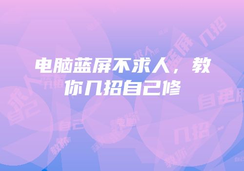 电脑蓝屏不求人，教你几招自己修