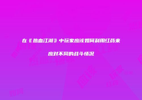 在《热血江湖》中玩家应该如何利用红药来应对不同的战斗情况