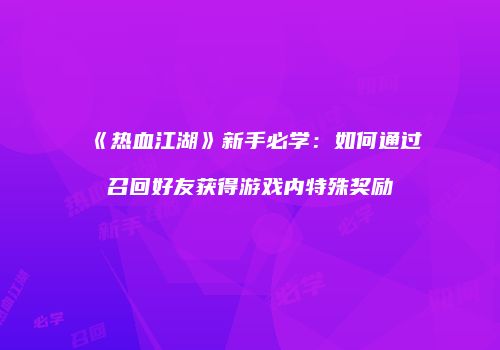 《热血江湖》新手必学：如何通过召回好友获得游戏内特殊奖励