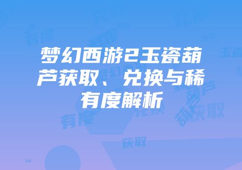 梦幻西游2玉瓷葫芦获取、兑换与稀有度解析