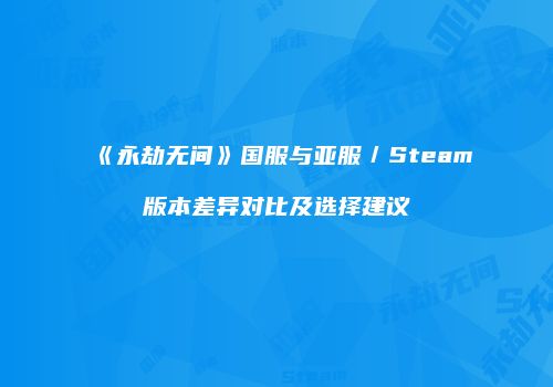 《永劫无间》国服与亚服／Steam版本差异对比及选择建议