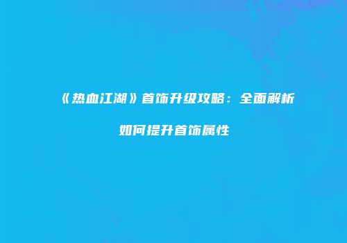 《热血江湖》首饰升级攻略:全面解析如何提升首饰属性