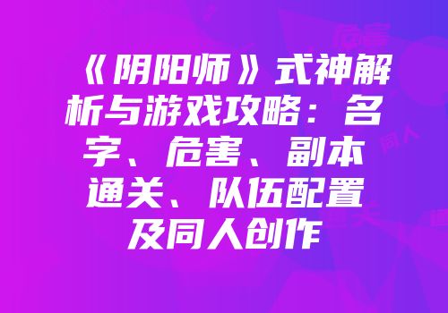 《阴阳师》式神解析与游戏攻略：名字、危害、副本通关、队伍配置及同人创作