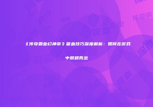 《传奇霸业幻神帝》吸血技巧深度解析：如何在游戏中脱颖而出