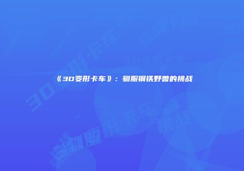 《3D变形卡车》：驯服钢铁野兽的挑战