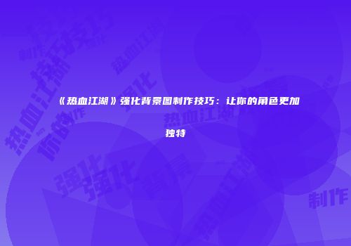 《热血江湖》强化背景图制作技巧:让你的角色更加独特
