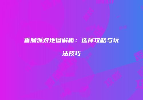 香肠派对地图解析：选择攻略与玩法技巧