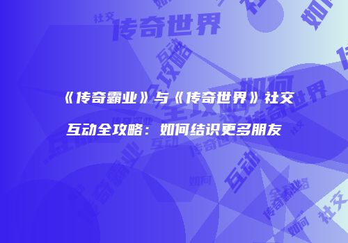 《传奇霸业》与《传奇世界》社交互动全攻略：如何结识更多朋友