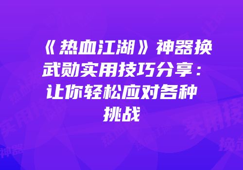 《热血江湖》神器换武勋实用技巧分享：让你轻松应对各种挑战