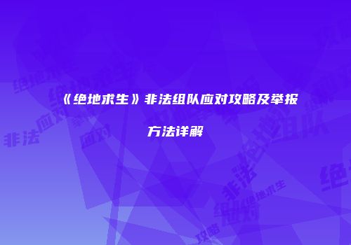 《绝地求生》非法组队应对攻略及举报方法详解