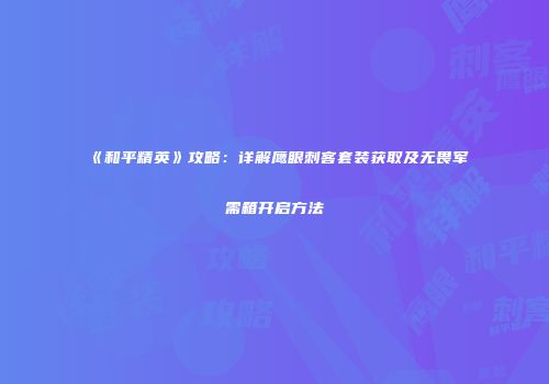 《和平精英》攻略：详解鹰眼刺客套装获取及无畏军需箱开启方法