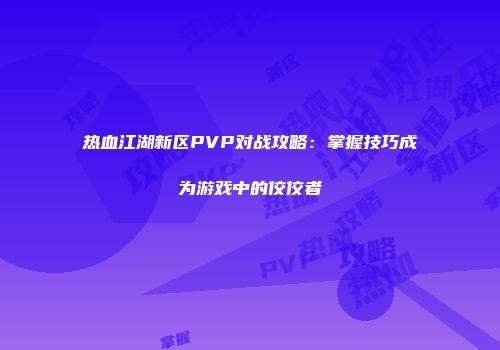 热血江湖新区PVP对战攻略：掌握技巧成为游戏中的佼佼者