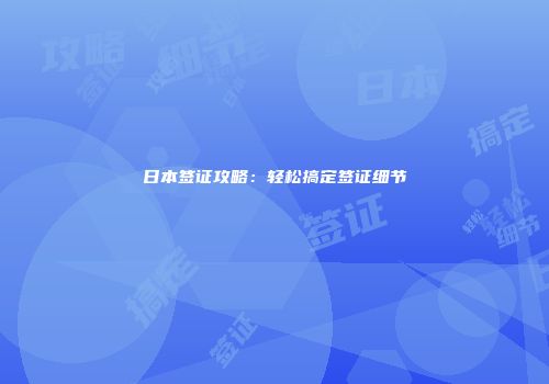 日本签证攻略：轻松搞定签证细节