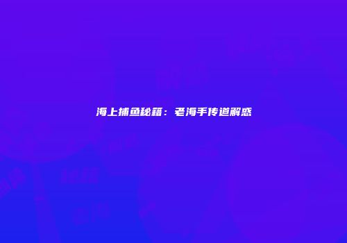海上捕鱼秘籍：老海手传道解惑
