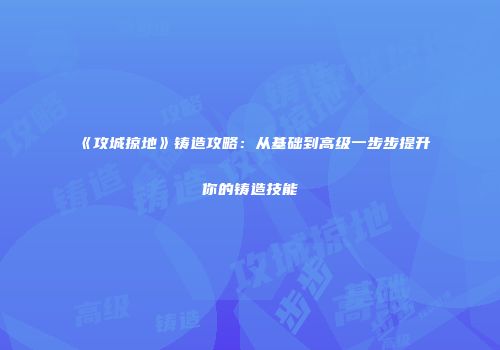 《攻城掠地》铸造攻略：从基础到高级一步步提升你的铸造技能