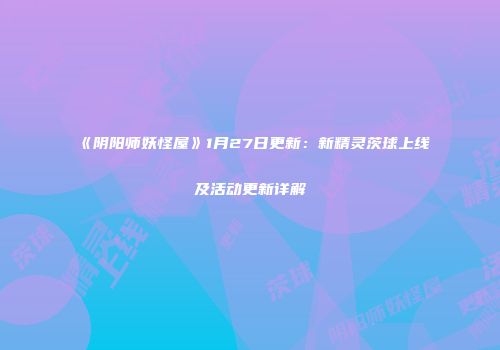 《阴阳师妖怪屋》1月27日更新：新精灵茨球上线及活动更新详解