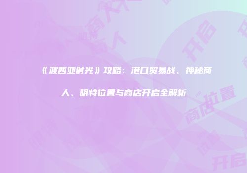 《波西亚时光》攻略：港口贸易战、神秘商人、明特位置与商店开启全解析