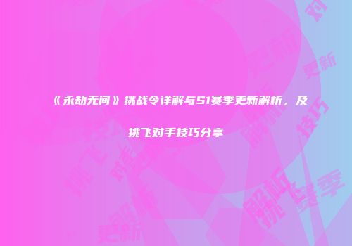 《永劫无间》挑战令详解与S1赛季更新解析，及挑飞对手技巧分享