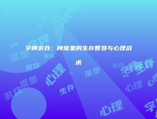 字牌游戏：牌堆里的生存智慧与心理战术