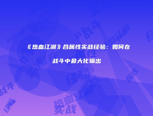 《热血江湖》合属性实战经验：如何在战斗中最大化输出