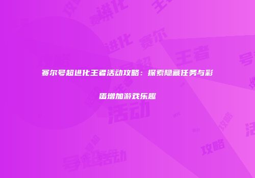 赛尔号超进化王者活动攻略：探索隐藏任务与彩蛋增加游戏乐趣