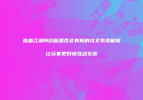热血江湖怀旧版是否会有新的社交系统能够让玩家更好地互动交流