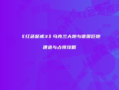 《红色警戒3》乌克兰大炮与德国巨炮建造与占领攻略