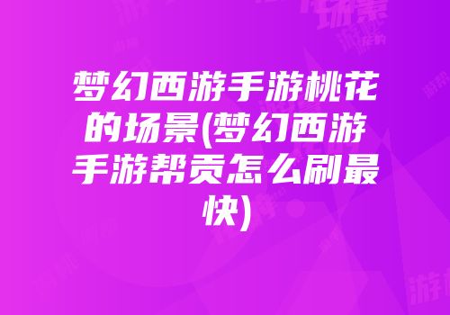 梦幻西游手游桃花的场景(梦幻西游手游帮贡怎么刷最快)