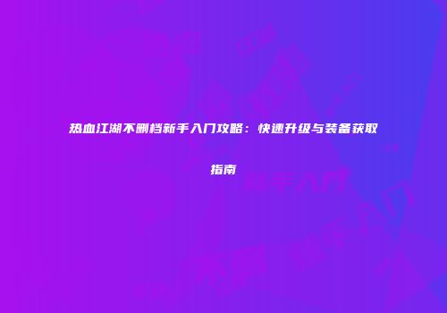 热血江湖不删档新手入门攻略：快速升级与装备获取指南