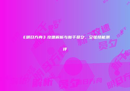 《明日方舟》攻速解析与新干员夕、空弦技能测评