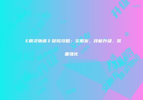 《精灵物语》冒险攻略：交朋友、技能升级、装备强化