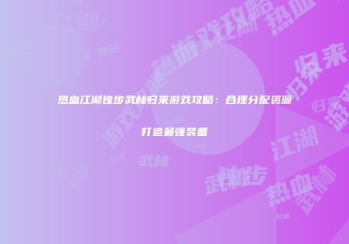 热血江湖独步武林归来游戏攻略：合理分配资源打造最强装备