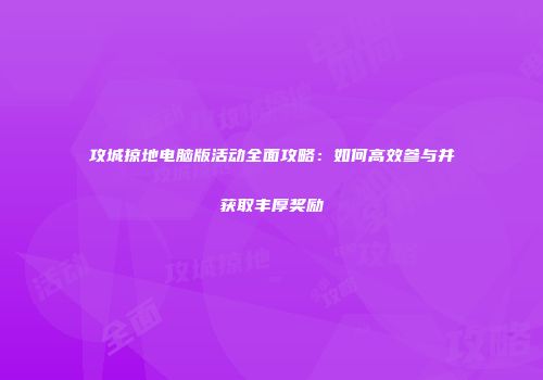 攻城掠地电脑版活动全面攻略：如何高效参与并获取丰厚奖励