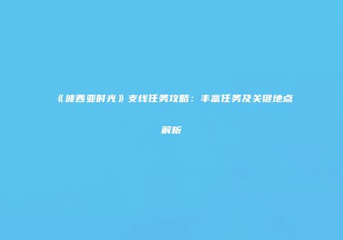 《波西亚时光》支线任务攻略：丰富任务及关键地点解析