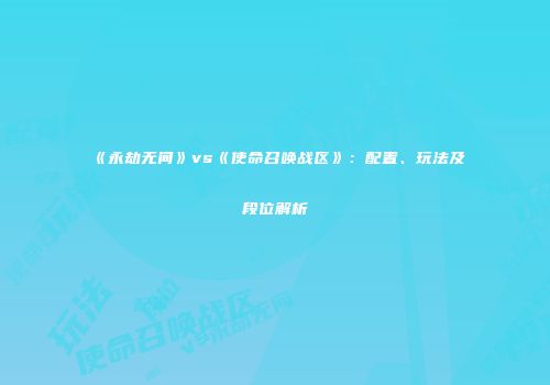 《永劫无间》vs《使命召唤战区》：配置、玩法及段位解析