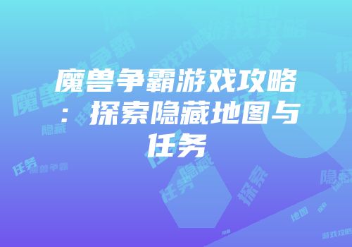 魔兽争霸游戏攻略：探索隐藏地图与任务