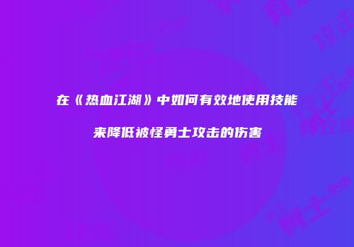 在《热血江湖》中如何有效地使用技能来降低被怪勇士攻击的伤害