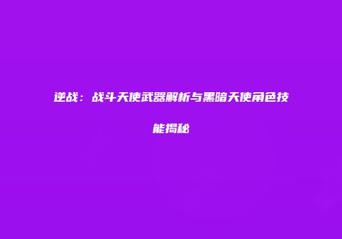 逆战：战斗天使武器解析与黑暗天使角色技能揭秘