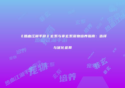 《热血江湖手游》玄系与非玄系宠物培养指南：选择与优化差异