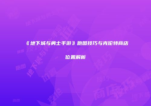 《地下城与勇士手游》跑图技巧与克伦特商店位置解析