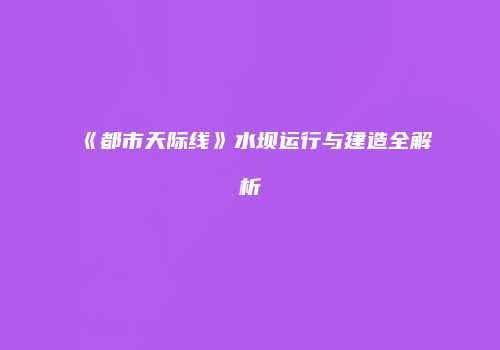 《都市天际线》水坝运行与建造全解析
